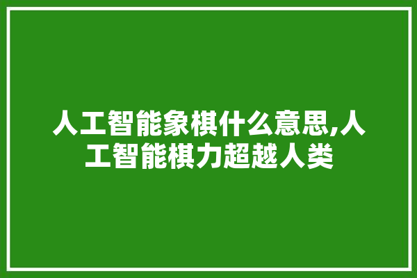 人工智能象棋什么意思,人工智能棋力超越人类 文字写作