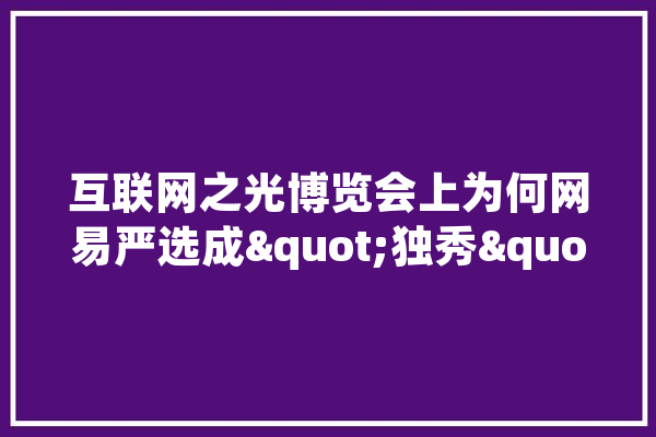互联网之光博览会上为何网易严选成"独秀",人工智能展厅建设