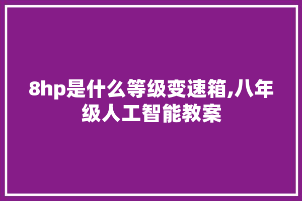 8hp是什么等级变速箱,八年级人工智能教案 AI快讯