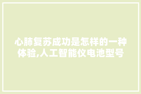 心肺复苏成功是怎样的一种体验,人工智能仪电池型号