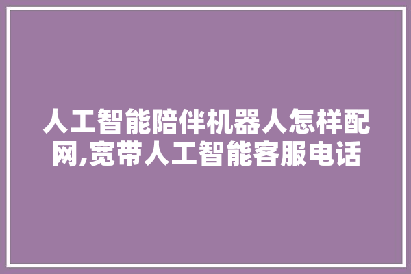 人工智能陪伴机器人怎样配网,宽带人工智能客服电话 AI简讯