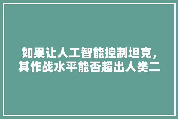 如果让人工智能控制坦克，其作战水平能否超出人类二流水平,人工智能战车