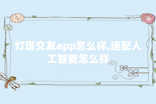 灯塔交友app怎么样,速配人工智能怎么样