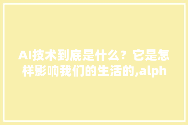 AI技术到底是什么？它是怎样影响我们的生活的,alphago属于哪种人工智能