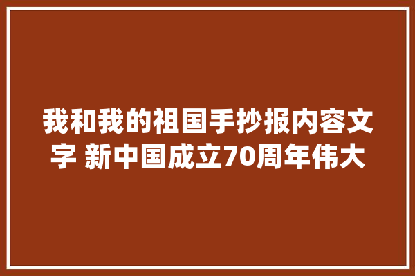 我和我的祖国手抄报内容文字 新中国成立70周年伟大成就介绍_中国_事业 智能写作