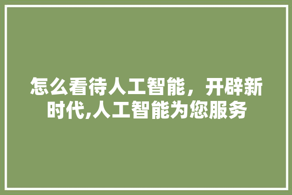 怎么看待人工智能，开辟新时代,人工智能为您服务 智能助手