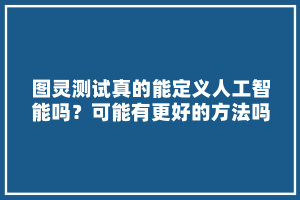图灵测试真的能定义人工智能吗？可能有更好的方法吗,涂铭 人工智能