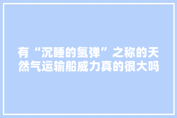 有“沉睡的氢弹”之称的天然气运输船威力真的很大吗？是否真如传说那么厉害,人工智能军舰图片