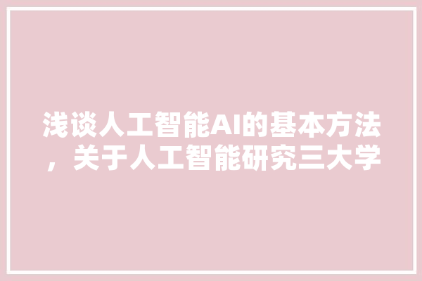 浅谈人工智能AI的基本方法，关于人工智能研究三大学派有哪些,人工智能几大学派