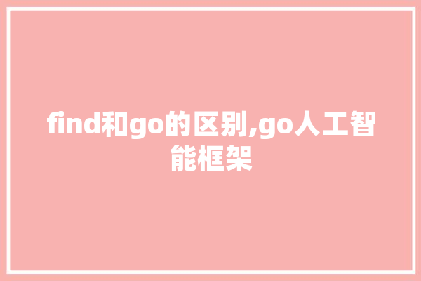 find和go的区别,go人工智能框架