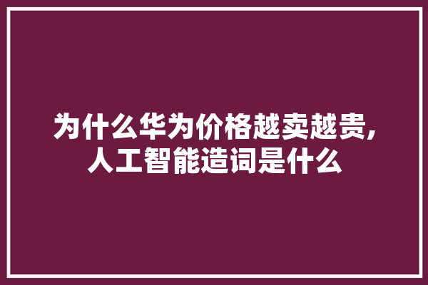 为什么华为价格越卖越贵,人工智能造词是什么 绘影字幕