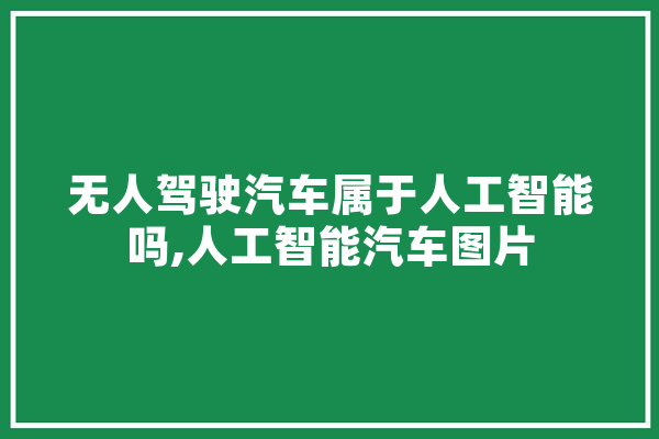 无人驾驶汽车属于人工智能吗,人工智能汽车图片 智能问答