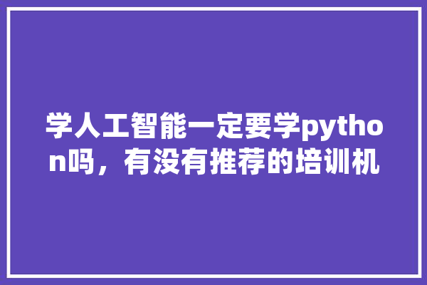学人工智能一定要学python吗，有没有推荐的培训机构,人工智能首选编程语言