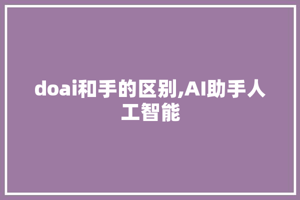 doai和手的区别,AI助手人工智能 文字写作