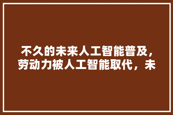 不久的未来人工智能普及，劳动力被人工智能取代，未来该怎样在这样一个时代趋势下融合,追寻人工智能的句子 科技快讯