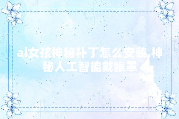ai女孩神秘补丁怎么安装,神秘人工智能戴眼罩