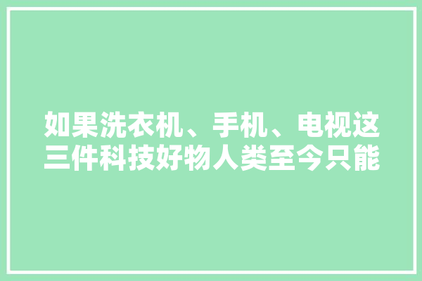 如果洗衣机、手机、电视这三件科技好物人类至今只能发明一件，你最希望发明哪一件,人工智能后悔