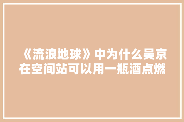 《流浪地球》中为什么吴京在空间站可以用一瓶酒点燃moss，在现实生活中却不行,人工智能谁演的
