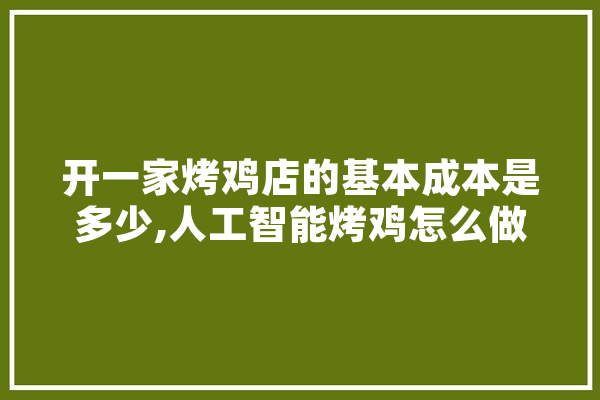 开一家烤鸡店的基本成本是多少,人工智能烤鸡怎么做 智能写作