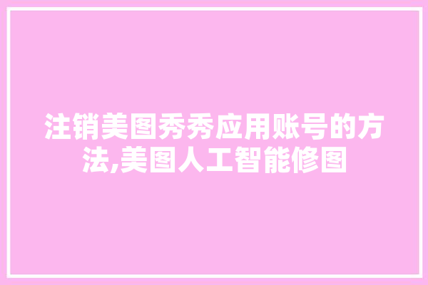 注销美图秀秀应用账号的方法,美图人工智能修图 智能问答