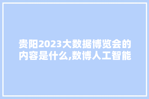 贵阳2023大数据博览会的内容是什么,数博人工智能怎么样 科技快讯