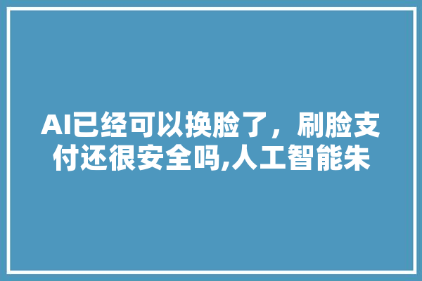 AI已经可以换脸了，刷脸支付还很安全吗,人工智能朱婧汐 绘影字幕