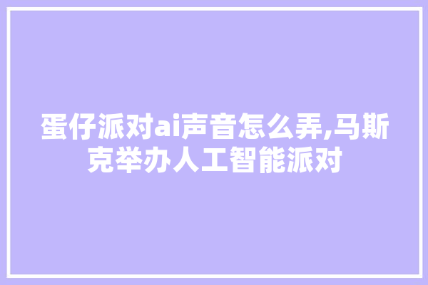 蛋仔派对ai声音怎么弄,马斯克举办人工智能派对