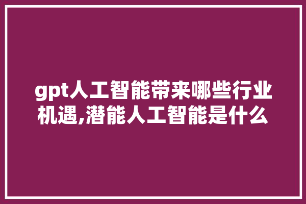 gpt人工智能带来哪些行业机遇,潜能人工智能是什么 科技快讯