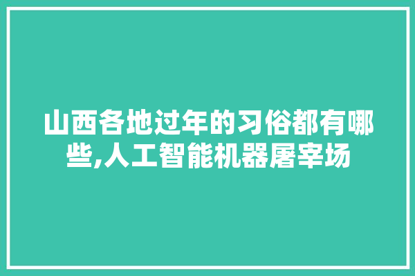 山西各地过年的习俗都有哪些,人工智能机器屠宰场 AI快讯