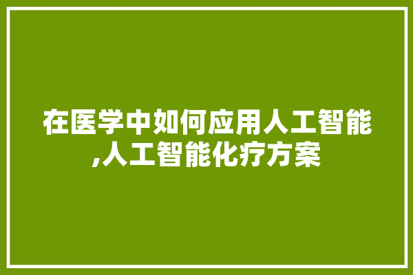 在医学中如何应用人工智能,人工智能化疗方案 智能问答