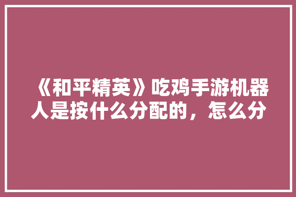 《和平精英》吃鸡手游机器人是按什么分配的，怎么分辨机器人,攻是人工智能AI的小说