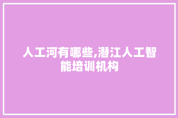 人工河有哪些,潜江人工智能培训机构