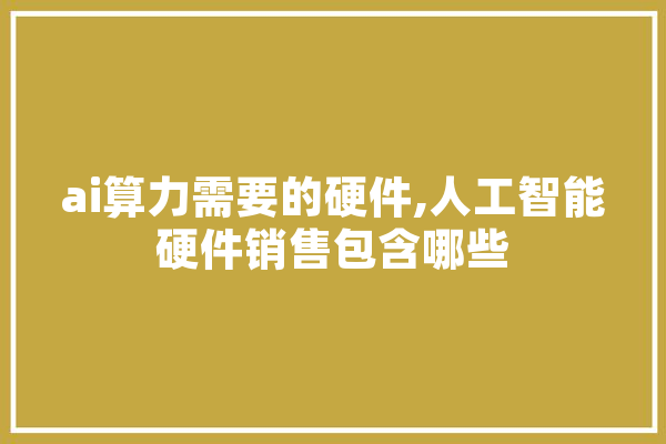 ai算力需要的硬件,人工智能硬件销售包含哪些