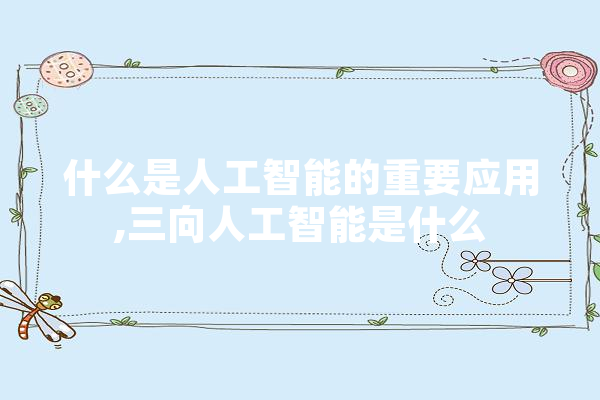 什么是人工智能的重要应用,三向人工智能是什么 智能助手