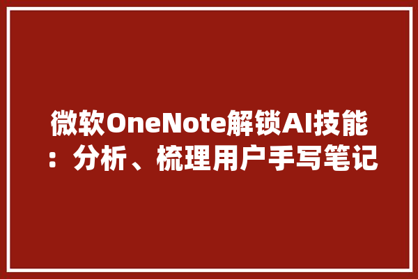微软OneNote解锁AI技能：分析、梳理用户手写笔记内容_图标_方法