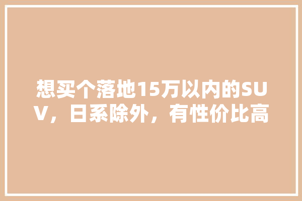 想买个落地15万以内的SUV，日系除外，有性价比高的推荐嘛,途岳人工智能怎么使用