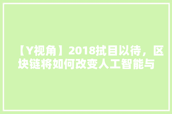 【Y视角】2018拭目以待，区块链将如何改变人工智能与物联网,人工智能视域 智能写作