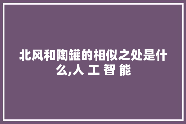 北风和陶罐的相似之处是什么,人 工 智 能 AI简讯