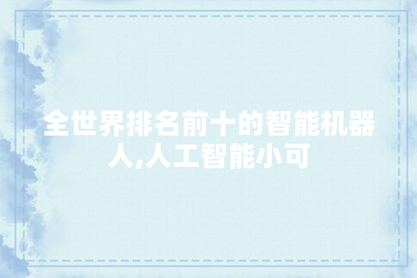 全世界排名前十的智能机器人,人工智能小可 云服务