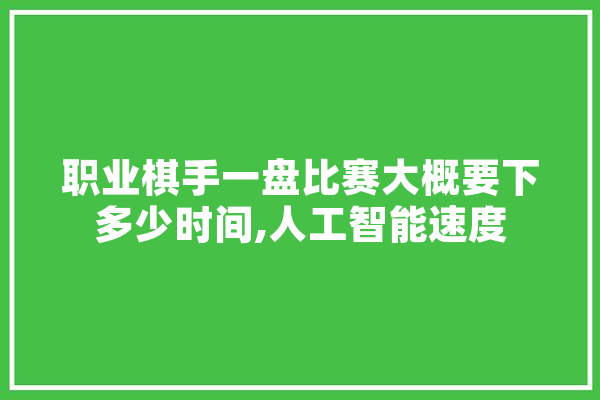 职业棋手一盘比赛大概要下多少时间,人工智能速度