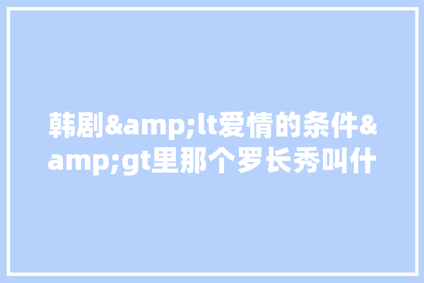 韩剧&lt爱情的条件&gt里那个罗长秀叫什么,人工智能铁路 智能助手