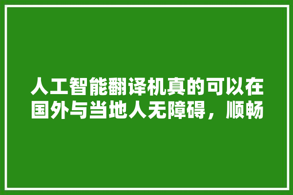 人工智能翻译机真的可以在国外与当地人无障碍，顺畅的交流吗,直译人工智能是什么 绘影字幕