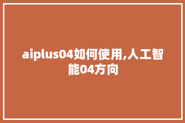 aiplus04如何使用,人工智能04方向
