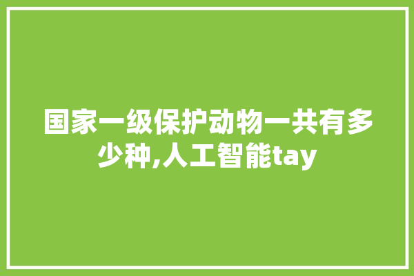 国家一级保护动物一共有多少种,人工智能tay 文字写作