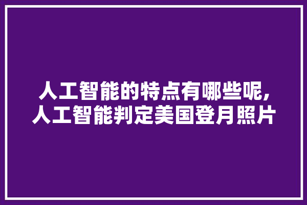 人工智能的特点有哪些呢,人工智能判定美国登月照片是假的 云服务