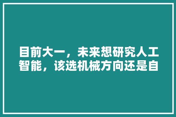目前大一，未来想研究人工智能，该选机械方向还是自动化方向发展,人工智能选图形显卡还是独显