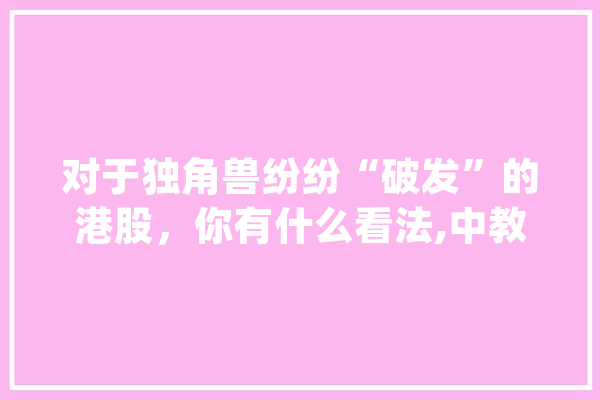 对于独角兽纷纷“破发”的港股，你有什么看法,中教人工智能(山东)有限公司 智能助手