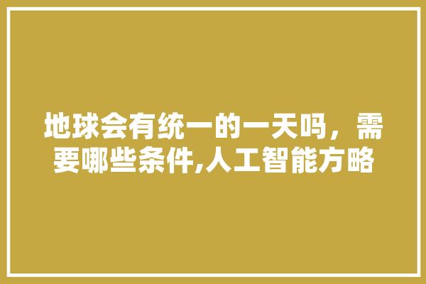地球会有统一的一天吗，需要哪些条件,人工智能方略是什么