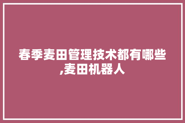春季麦田管理技术都有哪些,麦田机器人
