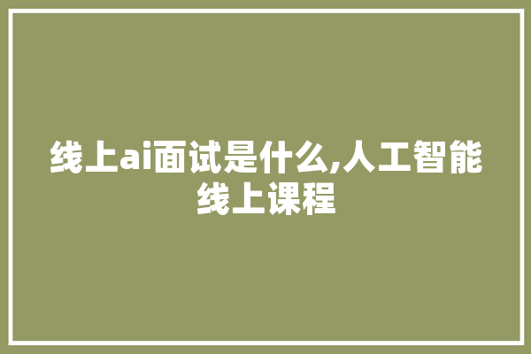 线上ai面试是什么,人工智能线上课程 智能问答